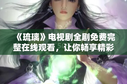 《琉璃》电视剧全剧免费完整在线观看，让你畅享精彩剧情