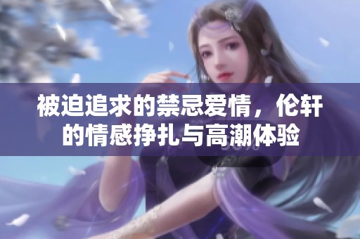 被迫追求的禁忌爱情，伦轩的情感挣扎与高潮体验