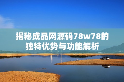 揭秘成品网源码78w78的独特优势与功能解析