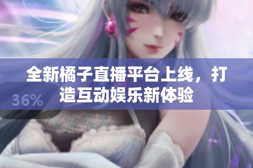 全新橘子直播平台上线，打造互动娱乐新体验