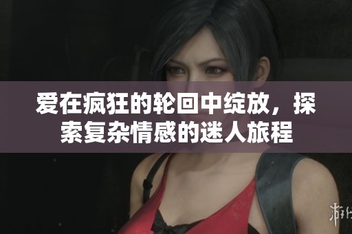 爱在疯狂的轮回中绽放，探索复杂情感的迷人旅程