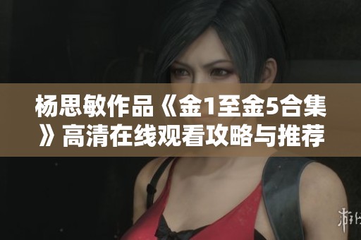 杨思敏作品《金1至金5合集》高清在线观看攻略与推荐