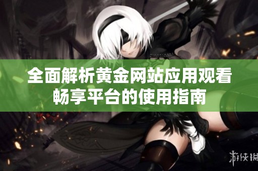 全面解析黄金网站应用观看畅享平台的使用指南