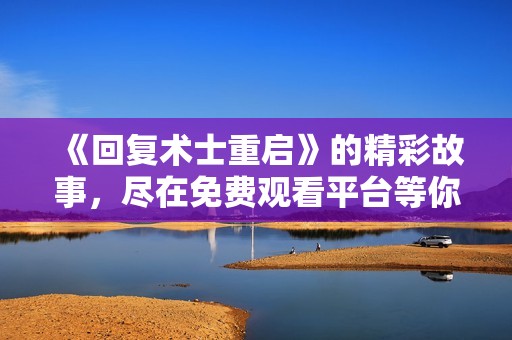 《回复术士重启》的精彩故事，尽在免费观看平台等你来探索