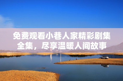 免费观看小巷人家精彩剧集全集，尽享温暖人间故事