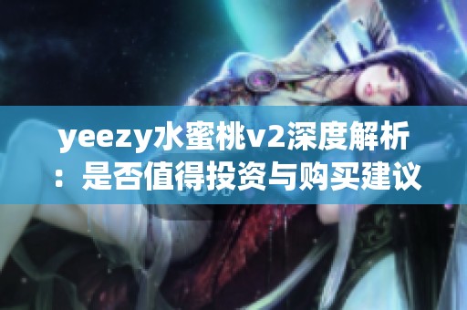 yeezy水蜜桃v2深度解析：是否值得投资与购买建议