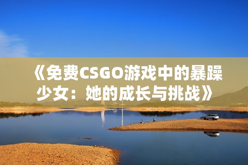 《免费CSGO游戏中的暴躁少女：她的成长与挑战》
