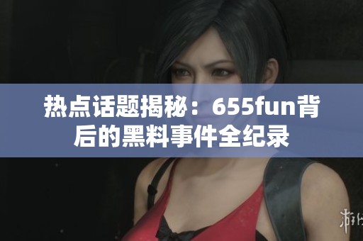 热点话题揭秘：655fun背后的黑料事件全纪录
