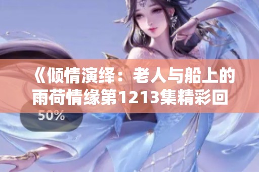 《倾情演绎：老人与船上的雨荷情缘第1213集精彩回顾》