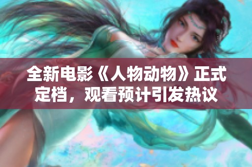 全新电影《人物动物》正式定档，观看预计引发热议
