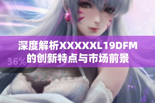 深度解析XXXXXL19DFM的创新特点与市场前景