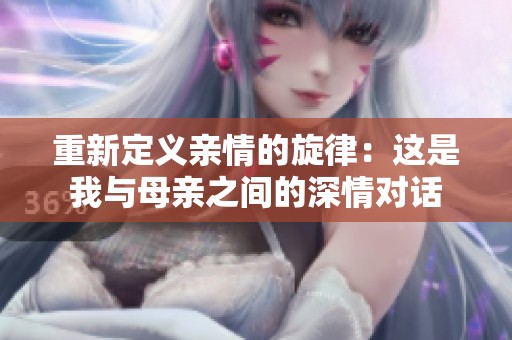 重新定义亲情的旋律：这是我与母亲之间的深情对话