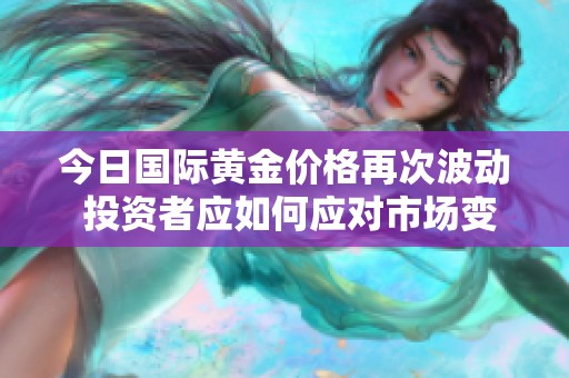 今日国际黄金价格再次波动 投资者应如何应对市场变化