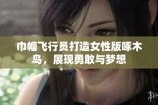 巾帼飞行员打造女性版啄木鸟，展现勇敢与梦想