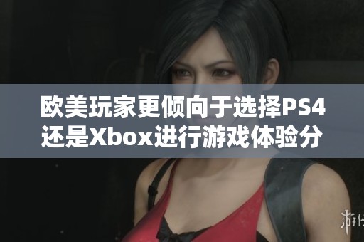 欧美玩家更倾向于选择PS4还是Xbox进行游戏体验分析