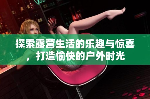 探索露营生活的乐趣与惊喜，打造愉快的户外时光