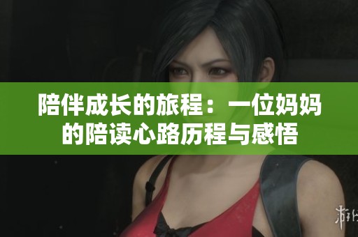 陪伴成长的旅程：一位妈妈的陪读心路历程与感悟
