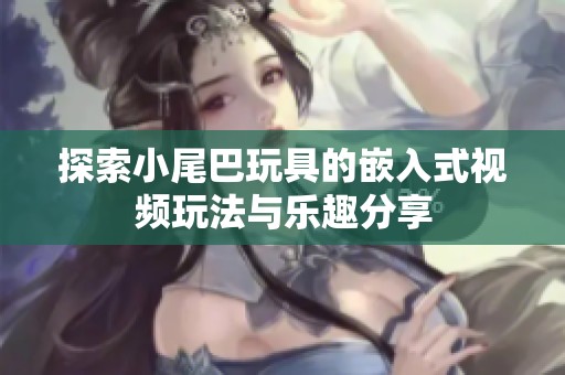 探索小尾巴玩具的嵌入式视频玩法与乐趣分享
