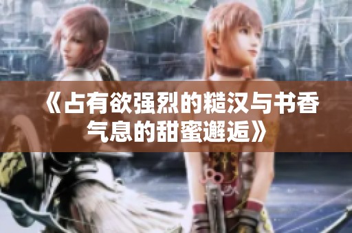 《占有欲强烈的糙汉与书香气息的甜蜜邂逅》