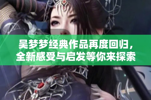 吴梦梦经典作品再度回归，全新感受与启发等你来探索
