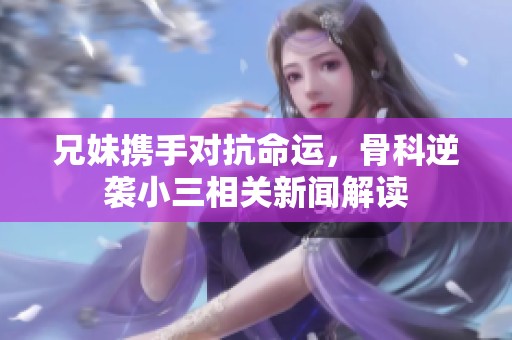 兄妹携手对抗命运，骨科逆袭小三相关新闻解读