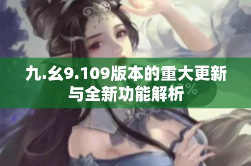 九.幺9.109版本的重大更新与全新功能解析