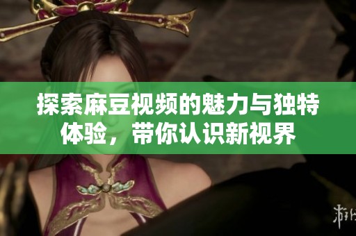 探索麻豆视频的魅力与独特体验，带你认识新视界