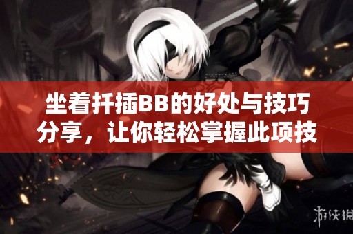 坐着扦插BB的好处与技巧分享，让你轻松掌握此项技能