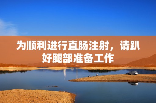 为顺利进行直肠注射，请趴好腿部准备工作