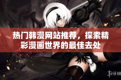 热门韩漫网站推荐，探索精彩漫画世界的最佳去处