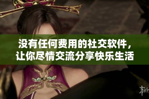 没有任何费用的社交软件，让你尽情交流分享快乐生活