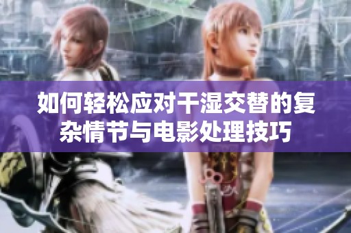 如何轻松应对干湿交替的复杂情节与电影处理技巧