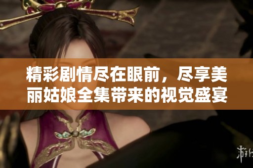 精彩剧情尽在眼前，尽享美丽姑娘全集带来的视觉盛宴