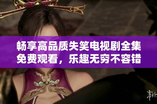 畅享高品质失笑电视剧全集免费观看，乐趣无穷不容错过
