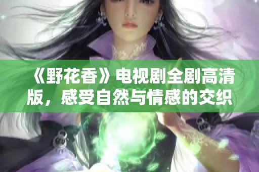 《野花香》电视剧全剧高清版，感受自然与情感的交织之美