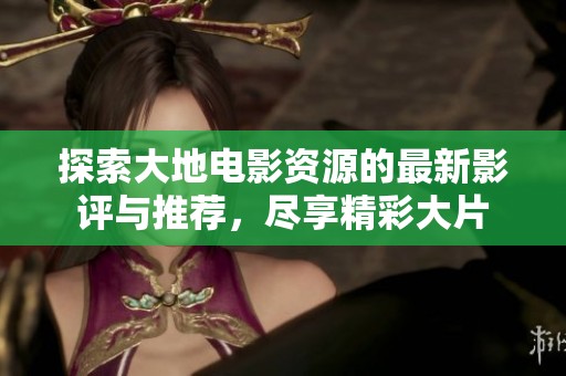 探索大地电影资源的最新影评与推荐，尽享精彩大片