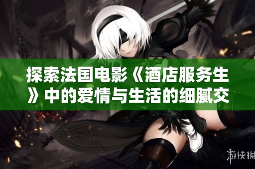 探索法国电影《酒店服务生》中的爱情与生活的细腻交织