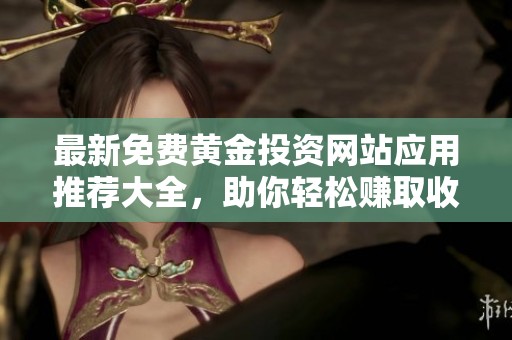 最新免费黄金投资网站应用推荐大全，助你轻松赚取收益