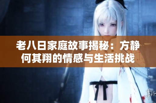 老八日家庭故事揭秘：方静何其翔的情感与生活挑战