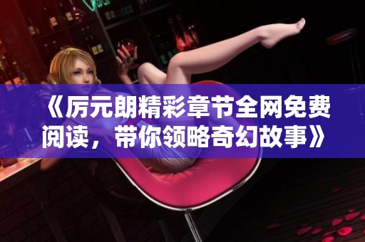 《厉元朗精彩章节全网免费阅读，带你领略奇幻故事》