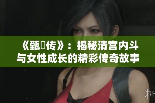 《甄嬛传》：揭秘清宫内斗与女性成长的精彩传奇故事