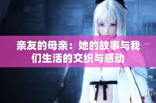 亲友的母亲：她的故事与我们生活的交织与感动