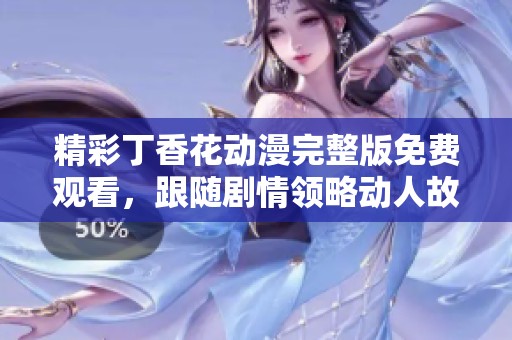 精彩丁香花动漫完整版免费观看，跟随剧情领略动人故事