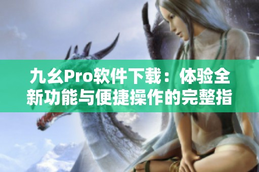九幺Pro软件下载：体验全新功能与便捷操作的完整指南