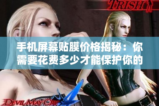 手机屏幕贴膜价格揭秘：你需要花费多少才能保护你的设备