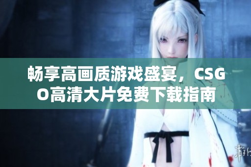 畅享高画质游戏盛宴，CSGO高清大片免费下载指南