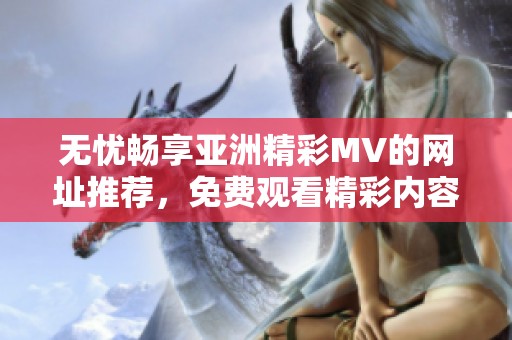 无忧畅享亚洲精彩MV的网址推荐，免费观看精彩内容