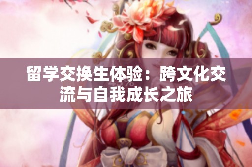 留学交换生体验：跨文化交流与自我成长之旅
