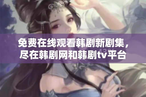 免费在线观看韩剧新剧集，尽在韩剧网和韩剧tv平台