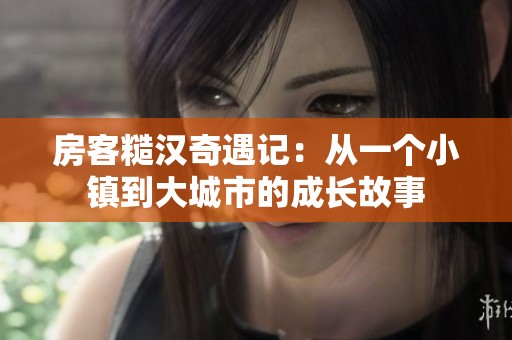 房客糙汉奇遇记：从一个小镇到大城市的成长故事